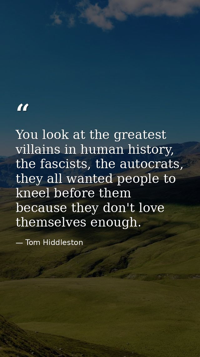 You look at the greatest villains in human history, the fascists, the autocrats, they all wanted people to kneel before  — Tom Hiddleston