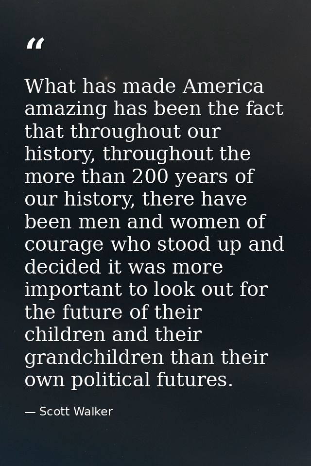 What has made America amazing has been the fact that throughout our history, throughout the more than 200 years of our h — Scott Walker