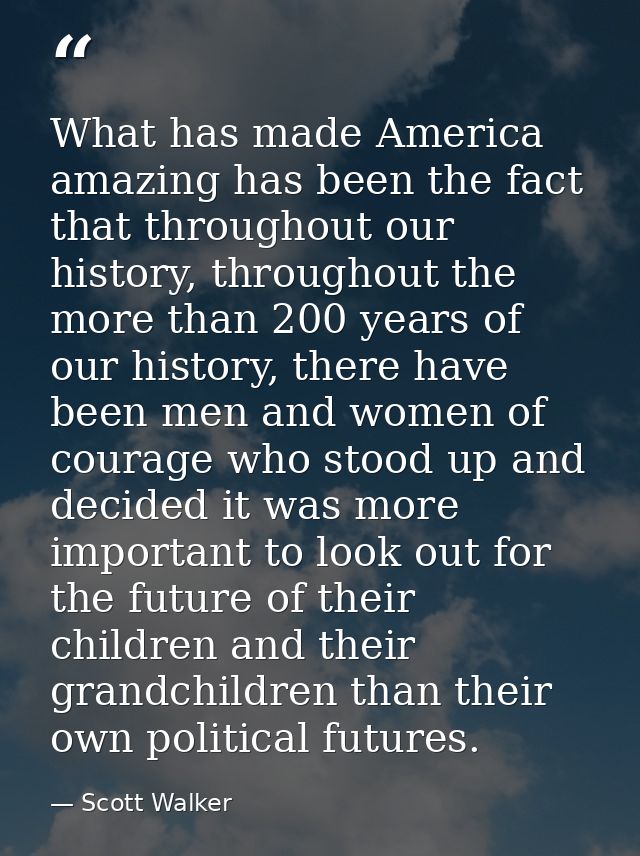 What has made America amazing has been the fact that throughout our history, throughout the more than 200 years of our h — Scott Walker
