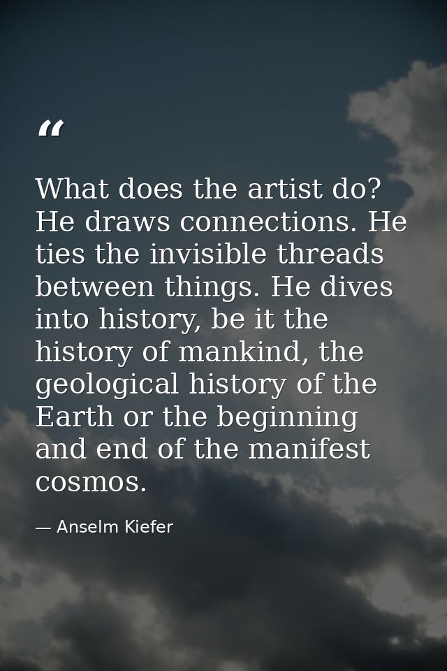 What does the artist do? He draws connections. He ties the invisible threads between things. He dives into history, be i — Anselm Kiefer