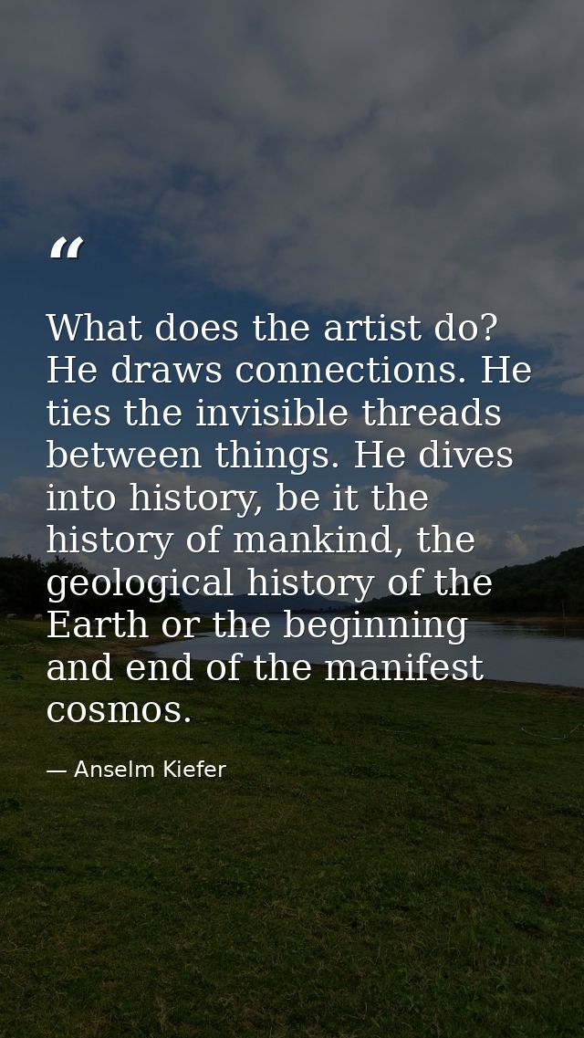 What does the artist do? He draws connections. He ties the invisible threads between things. He dives into history, be i — Anselm Kiefer