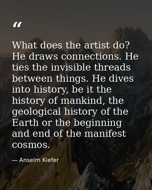 What does the artist do? He draws connections. He ties the invisible threads between things. He dives into history, be i — Anselm Kiefer