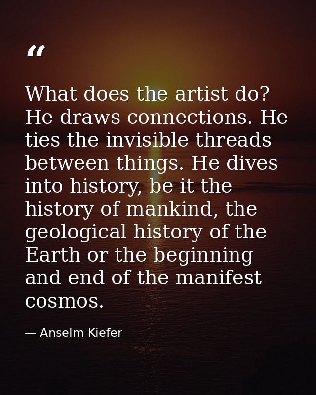 What does the artist do? He draws connections. He ties the invisible threads between things. He dives into history, be i — Anselm Kiefer