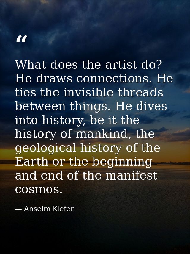 What does the artist do? He draws connections. He ties the invisible threads between things. He dives into history, be i — Anselm Kiefer