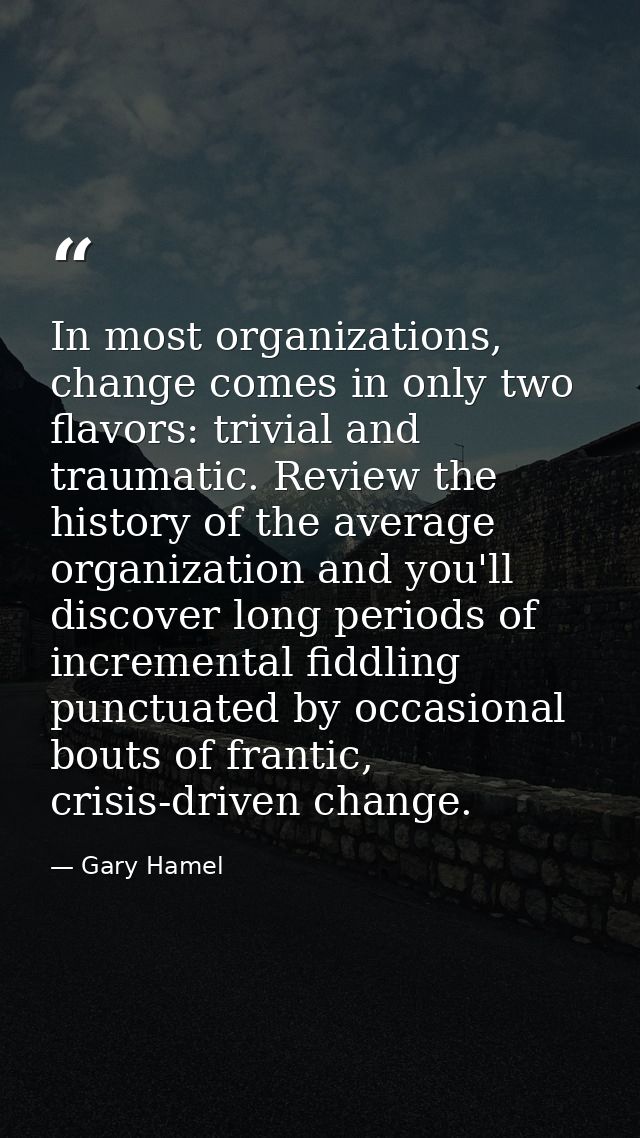 In most organizations, change comes in only two flavors: trivial and traumatic. Review the history of the average organi — Gary Hamel