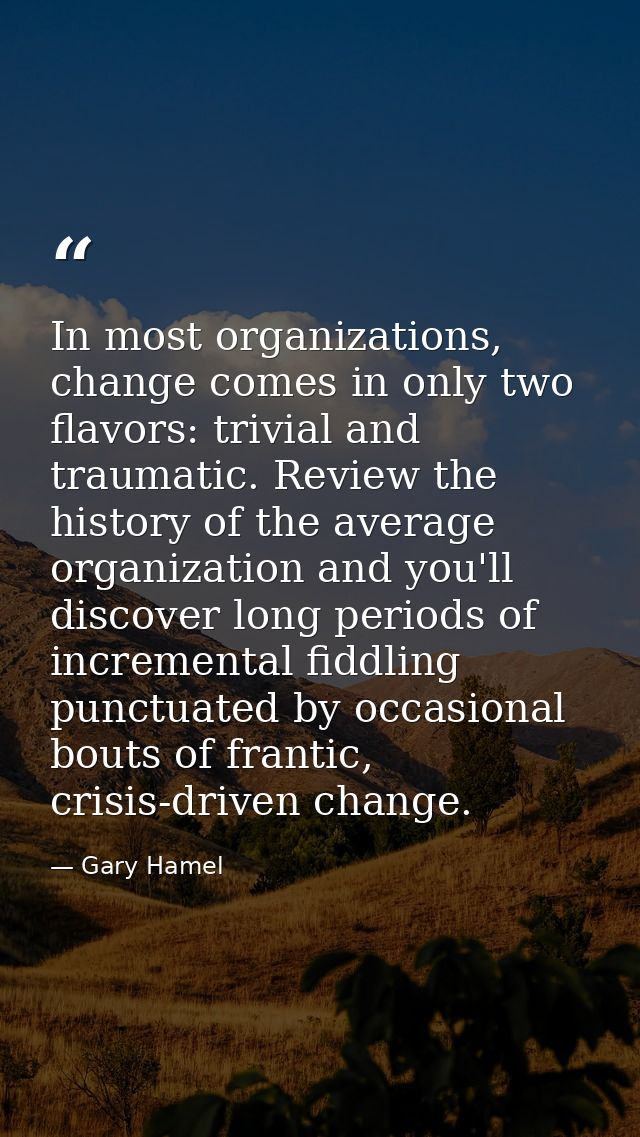 In most organizations, change comes in only two flavors: trivial and traumatic. Review the history of the average organi — Gary Hamel