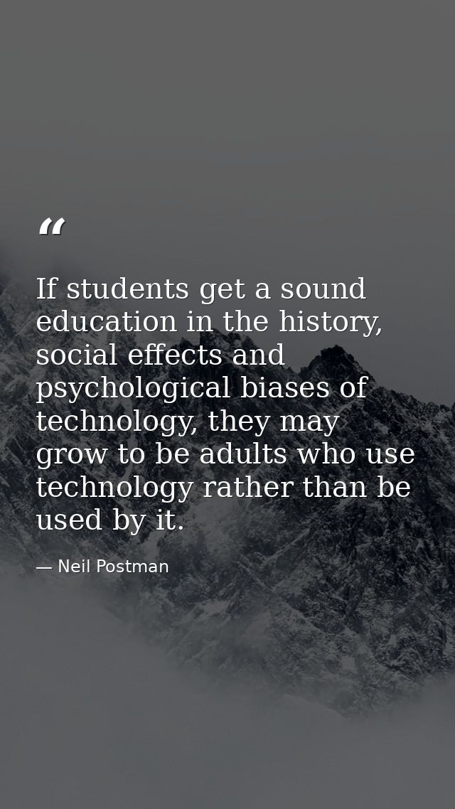 If students get a sound education in the history, social effects and psychological biases of technology, they may grow t — Neil Postman