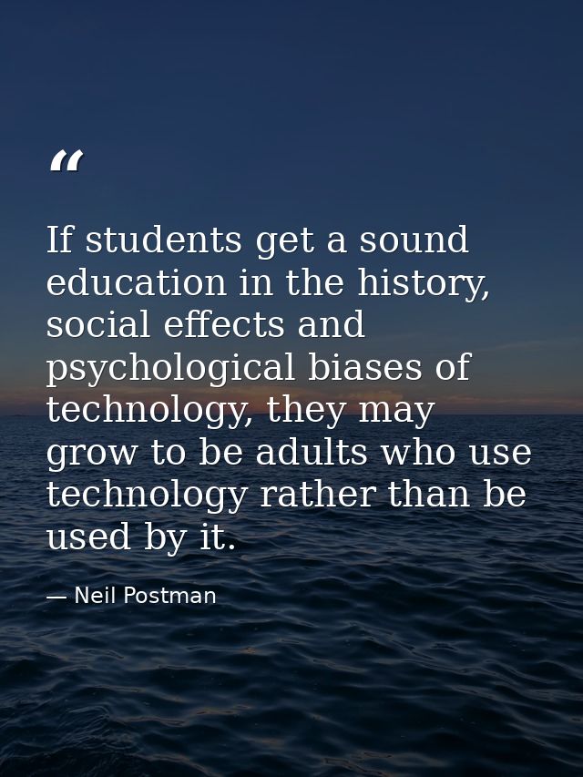 If students get a sound education in the history, social effects and psychological biases of technology, they may grow t — Neil Postman
