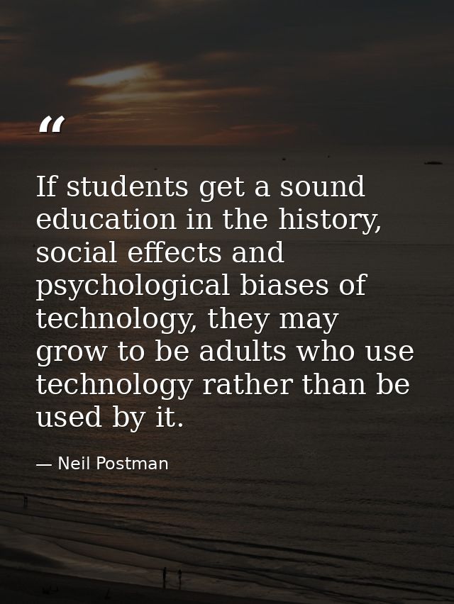 If students get a sound education in the history, social effects and psychological biases of technology, they may grow t — Neil Postman
