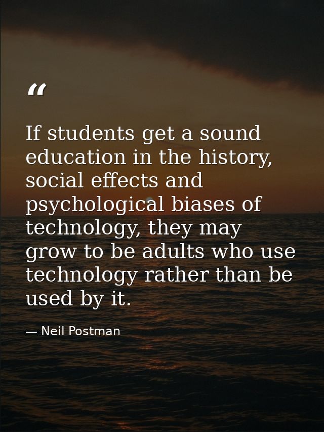 If students get a sound education in the history, social effects and psychological biases of technology, they may grow t — Neil Postman