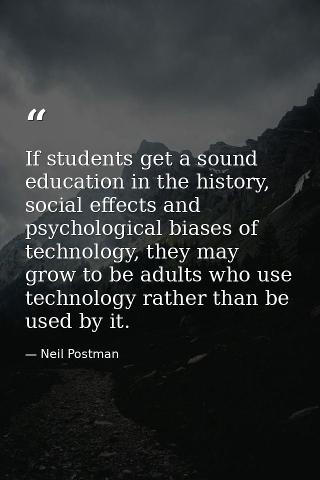 If students get a sound education in the history, social effects and psychological biases of technology, they may grow t — Neil Postman