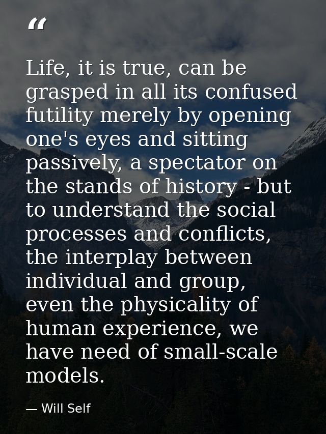 Life, it is true, can be grasped in all its confused futility merely by opening one's eyes and sitting passively, a spec — Will Self