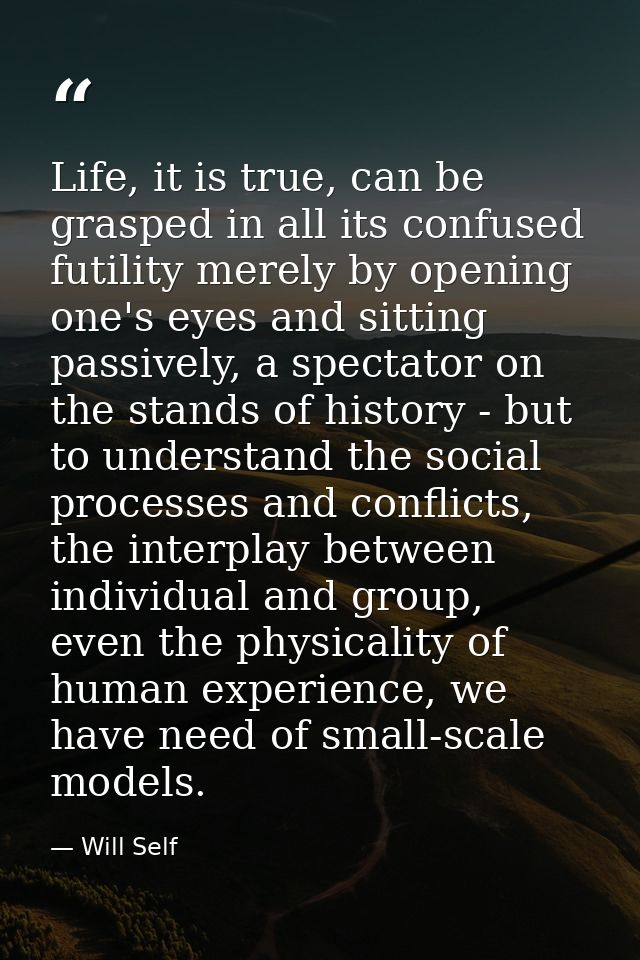Life, it is true, can be grasped in all its confused futility merely by opening one's eyes and sitting passively, a spec — Will Self