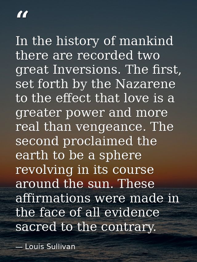 In the history of mankind there are recorded two great Inversions. The first, set forth by the Nazarene to the effect th — Louis Sullivan