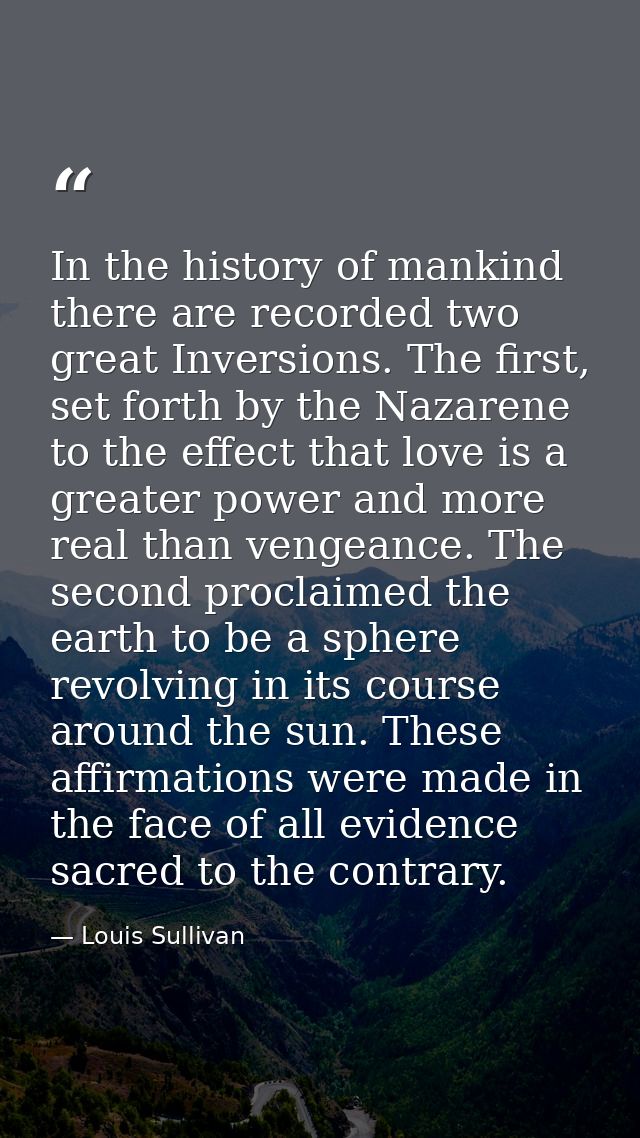 In the history of mankind there are recorded two great Inversions. The first, set forth by the Nazarene to the effect th — Louis Sullivan