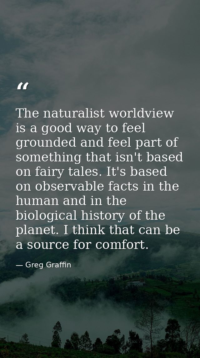 The naturalist worldview is a good way to feel grounded and feel part of something that isn't based on fairy tales. It's — Greg Graffin