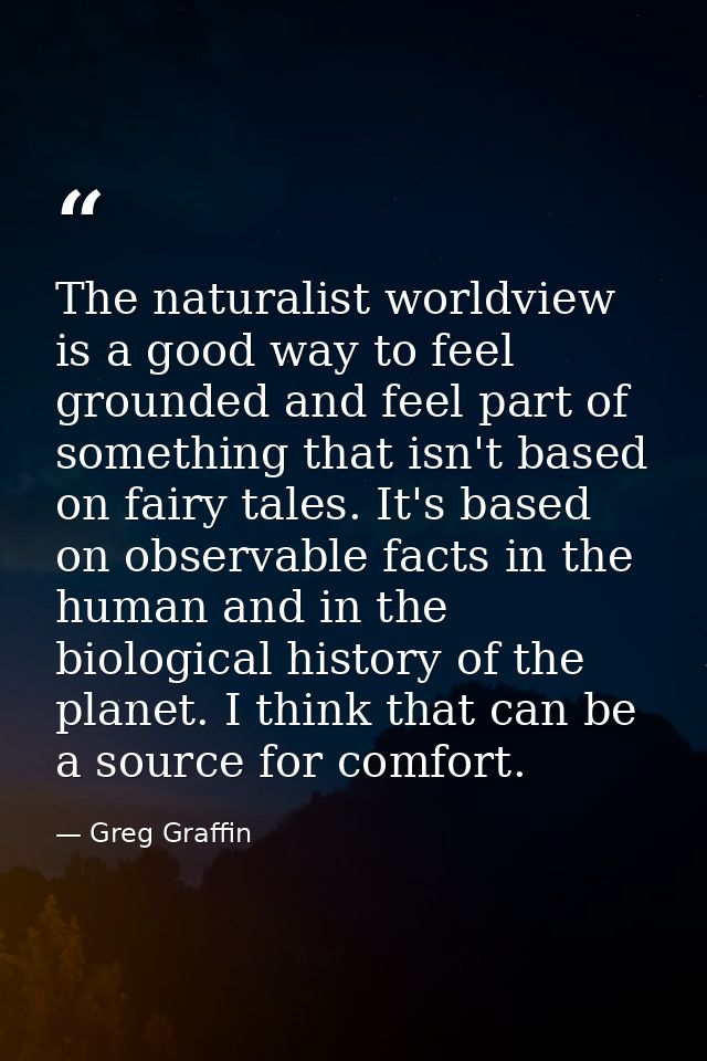 The naturalist worldview is a good way to feel grounded and feel part of something that isn't based on fairy tales. It's — Greg Graffin