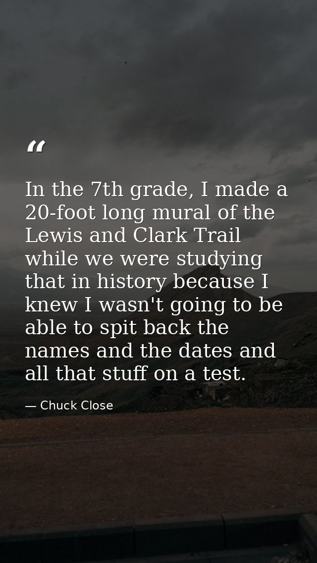 In the 7th grade, I made a 20-foot long mural of the Lewis and Clark Trail while we were studying that in history becaus — Chuck Close