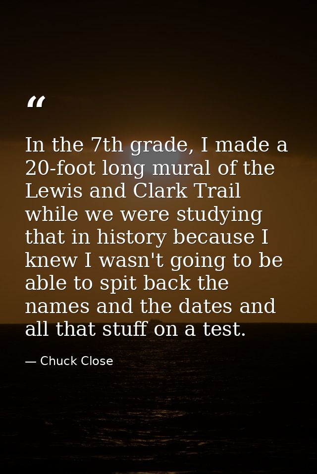 In the 7th grade, I made a 20-foot long mural of the Lewis and Clark Trail while we were studying that in history becaus — Chuck Close