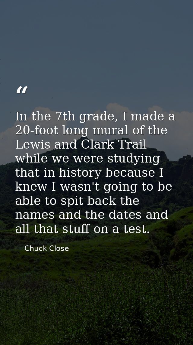 In the 7th grade, I made a 20-foot long mural of the Lewis and Clark Trail while we were studying that in history becaus — Chuck Close