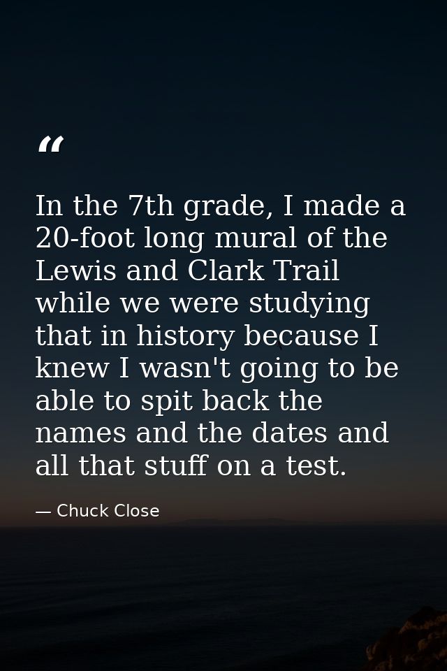 In the 7th grade, I made a 20-foot long mural of the Lewis and Clark Trail while we were studying that in history becaus — Chuck Close