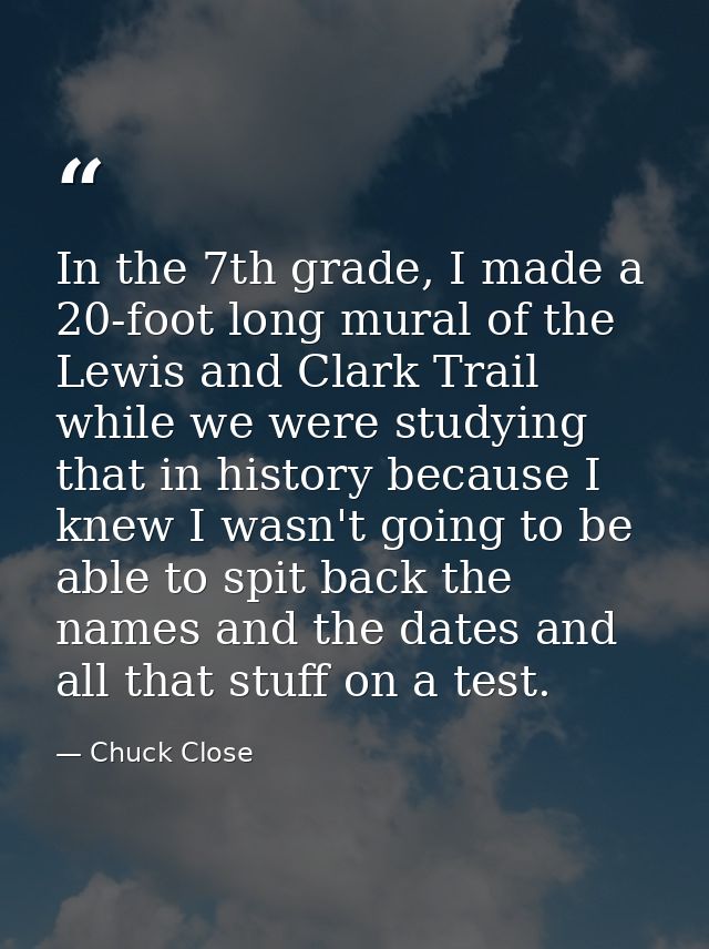 In the 7th grade, I made a 20-foot long mural of the Lewis and Clark Trail while we were studying that in history becaus — Chuck Close