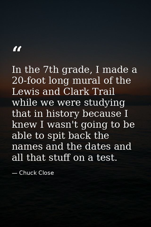 In the 7th grade, I made a 20-foot long mural of the Lewis and Clark Trail while we were studying that in history becaus — Chuck Close