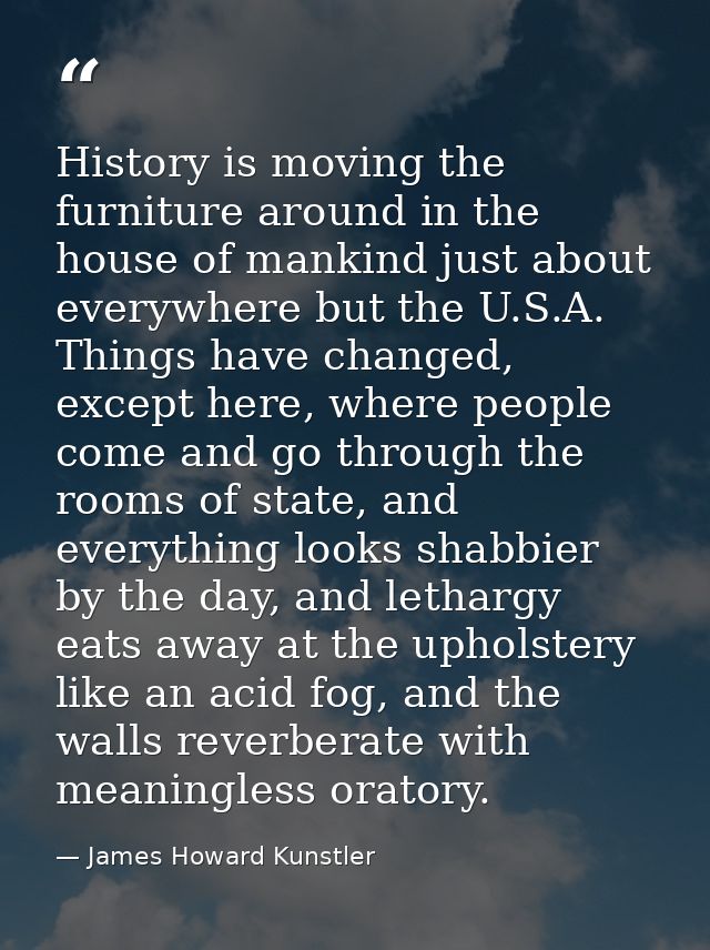 History is moving the furniture around in the house of mankind just about everywhere but the U.S.A. Things have changed, — James Howard Kunstler