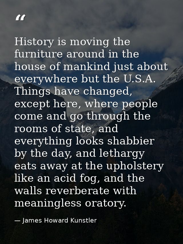 History is moving the furniture around in the house of mankind just about everywhere but the U.S.A. Things have changed, — James Howard Kunstler