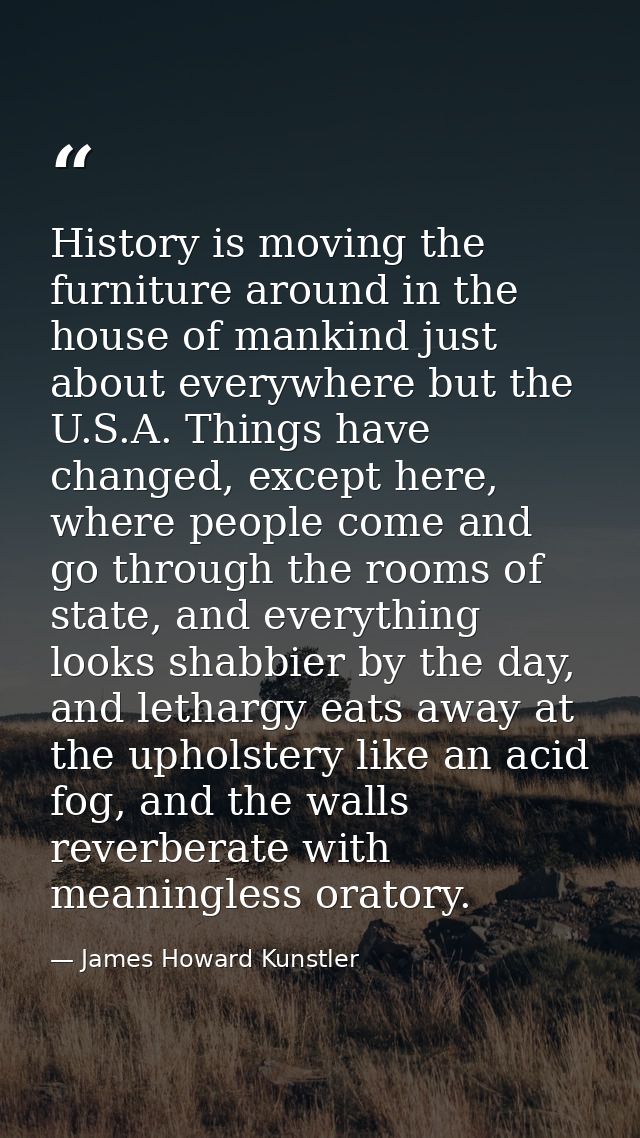 History is moving the furniture around in the house of mankind just about everywhere but the U.S.A. Things have changed, — James Howard Kunstler