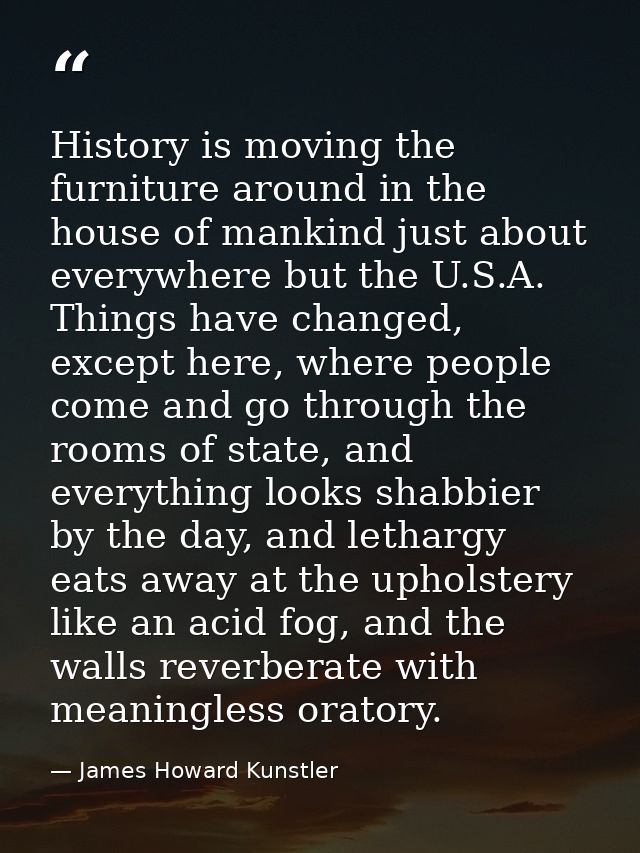 History is moving the furniture around in the house of mankind just about everywhere but the U.S.A. Things have changed, — James Howard Kunstler