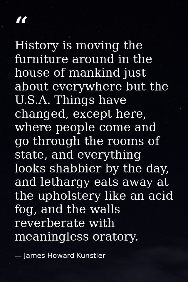 History is moving the furniture around in the house of mankind just about everywhere but the U.S.A. Things have changed, — James Howard Kunstler