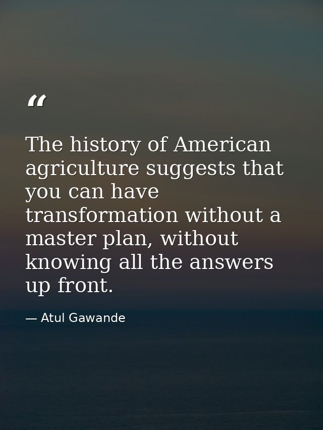 The history of American agriculture suggests that you can have transformation without a master plan, without knowing all — Atul Gawande