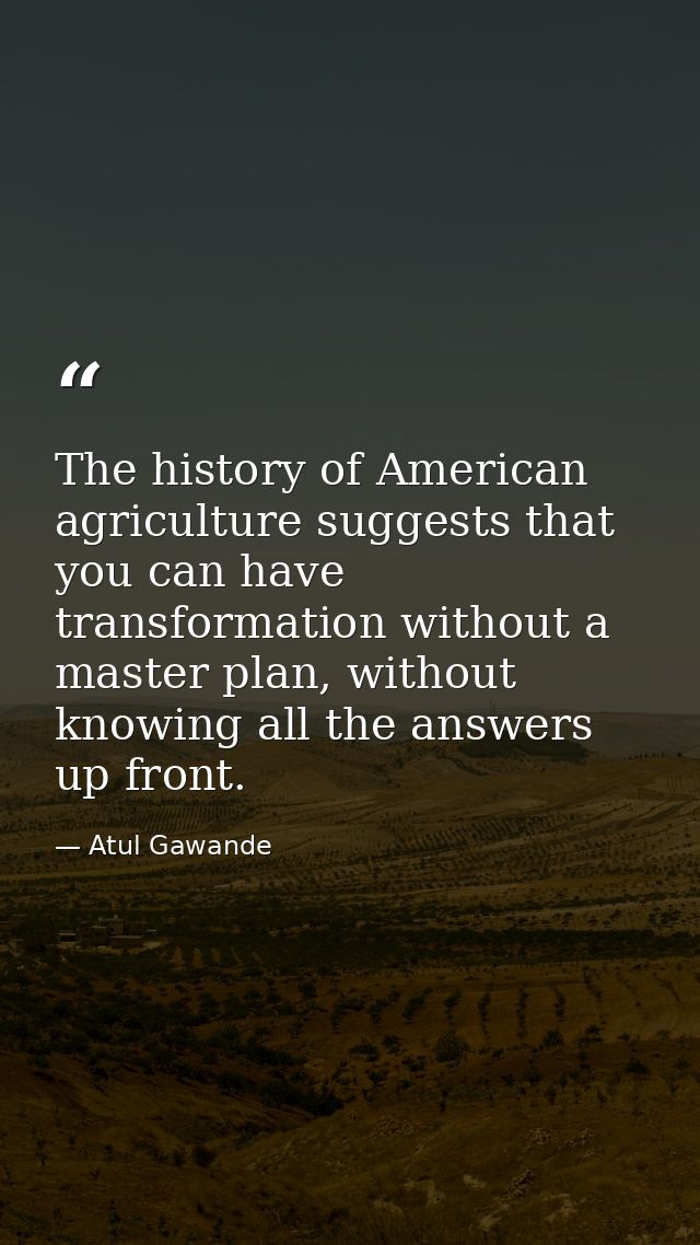 The history of American agriculture suggests that you can have transformation without a master plan, without knowing all — Atul Gawande