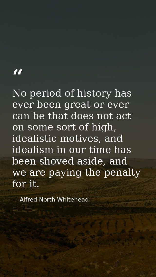 No period of history has ever been great or ever can be that does not act on some sort of high, idealistic motives, and  — Alfred North Whitehead