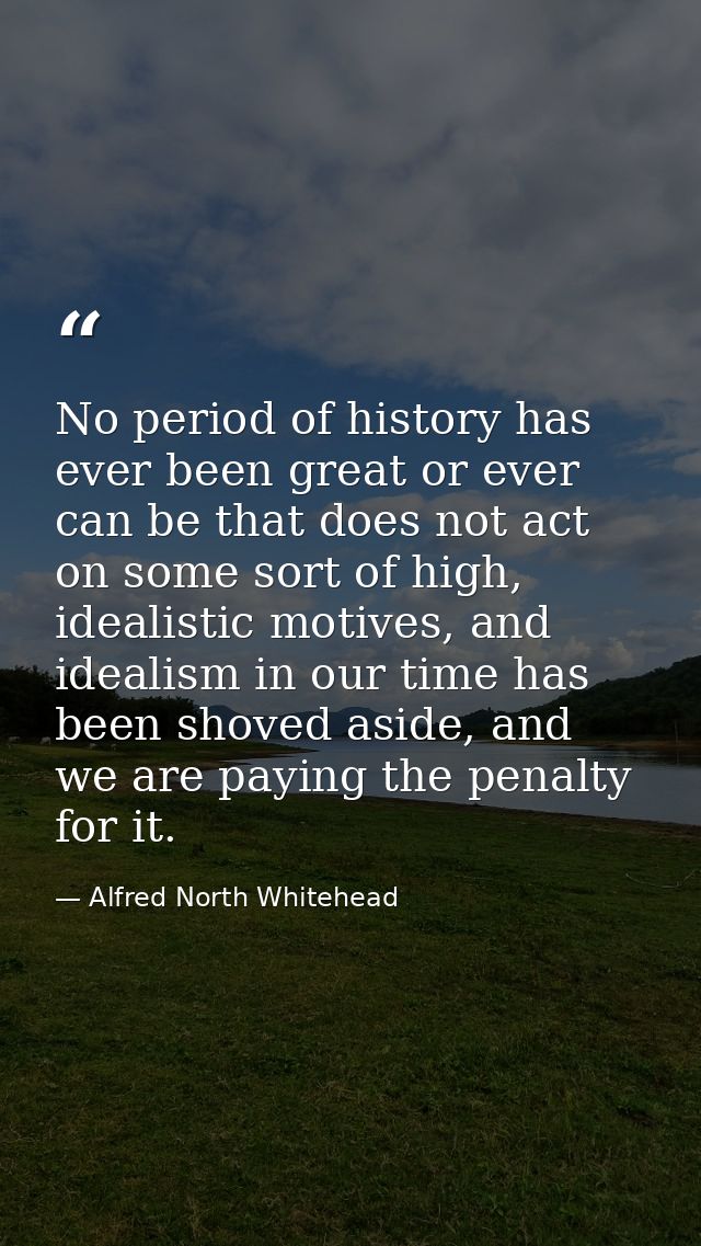 No period of history has ever been great or ever can be that does not act on some sort of high, idealistic motives, and  — Alfred North Whitehead