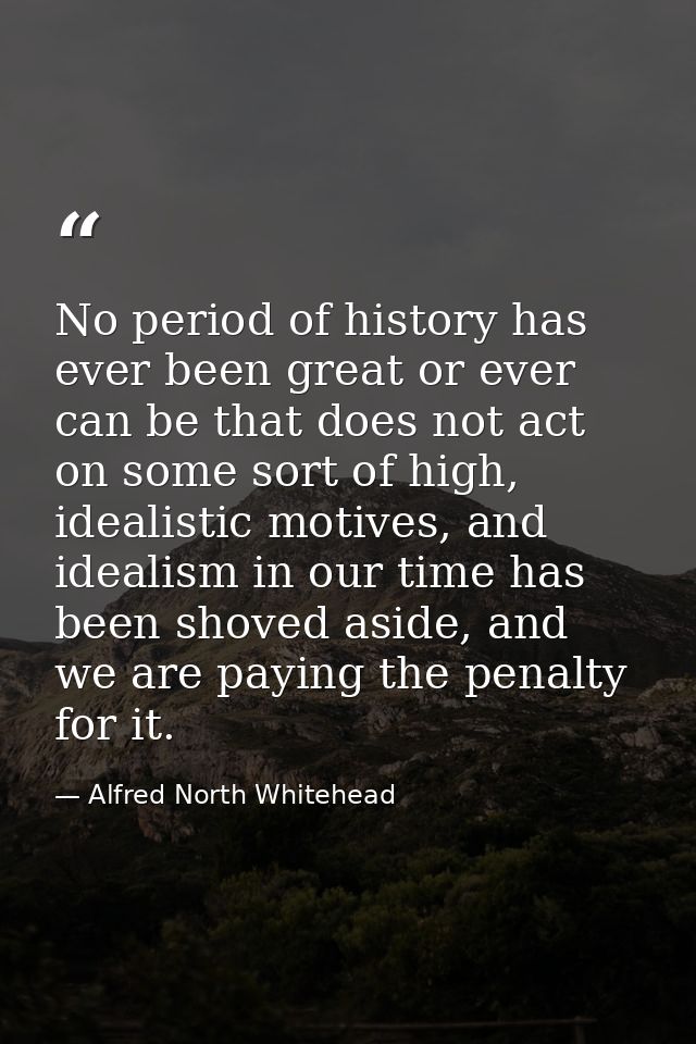 No period of history has ever been great or ever can be that does not act on some sort of high, idealistic motives, and  — Alfred North Whitehead