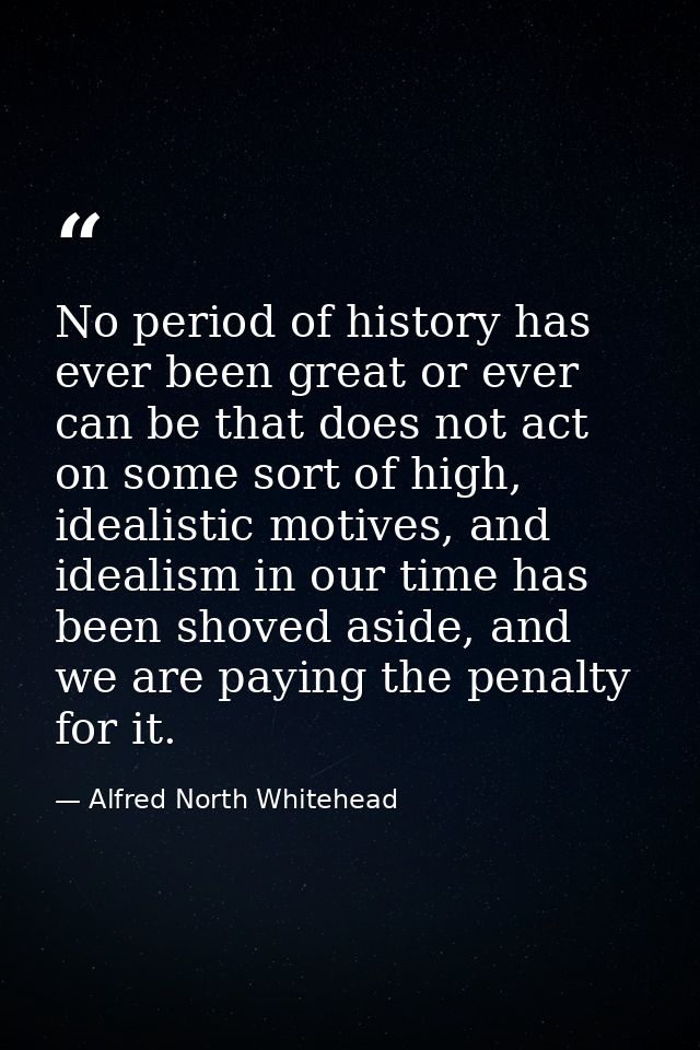 No period of history has ever been great or ever can be that does not act on some sort of high, idealistic motives, and  — Alfred North Whitehead