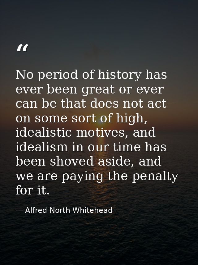 No period of history has ever been great or ever can be that does not act on some sort of high, idealistic motives, and  — Alfred North Whitehead