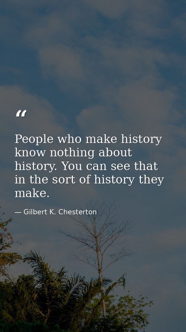 People who make history know nothing about history. You can see that in the sort of history they make. — Gilbert K. Chesterton