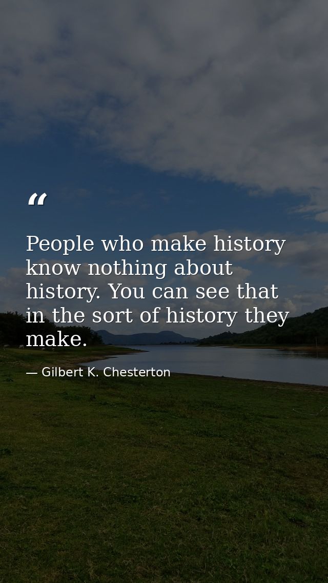 People who make history know nothing about history. You can see that in the sort of history they make. — Gilbert K. Chesterton