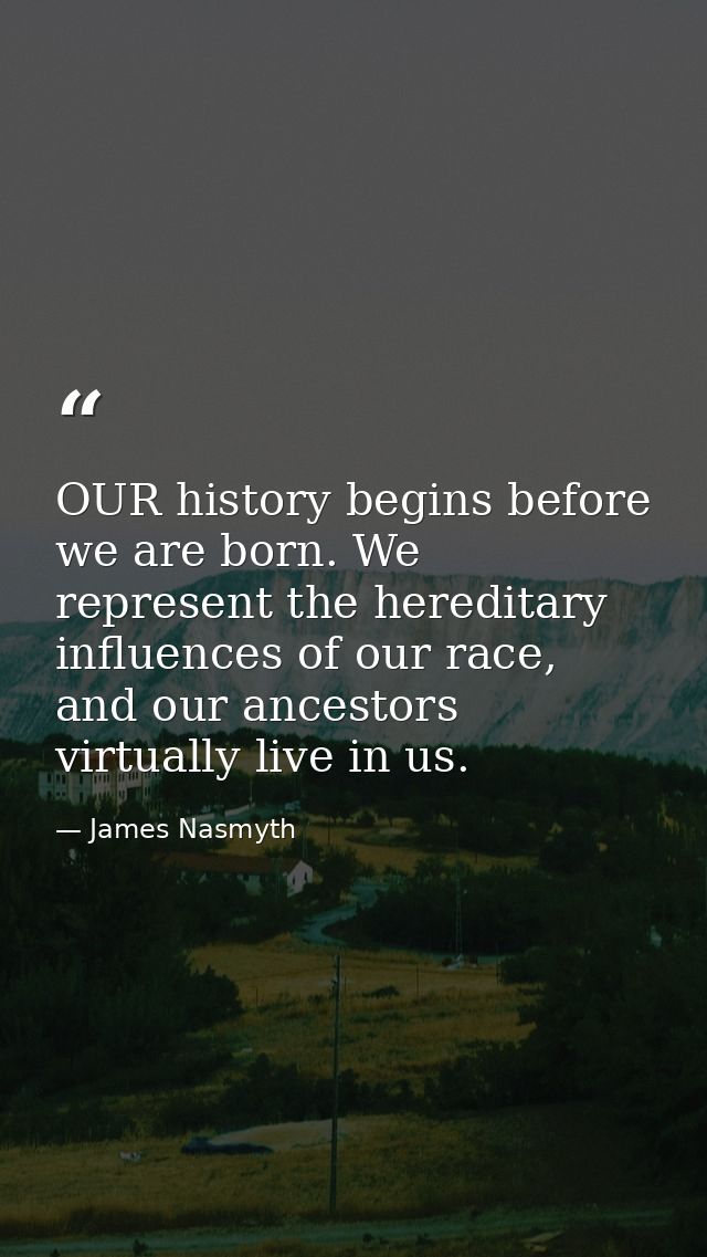 OUR history begins before we are born. We represent the hereditary influences of our race, and our ancestors virtually l — James Nasmyth