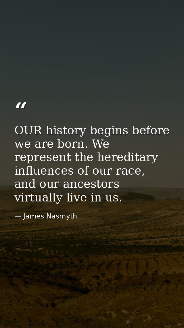 OUR history begins before we are born. We represent the hereditary influences of our race, and our ancestors virtually l — James Nasmyth