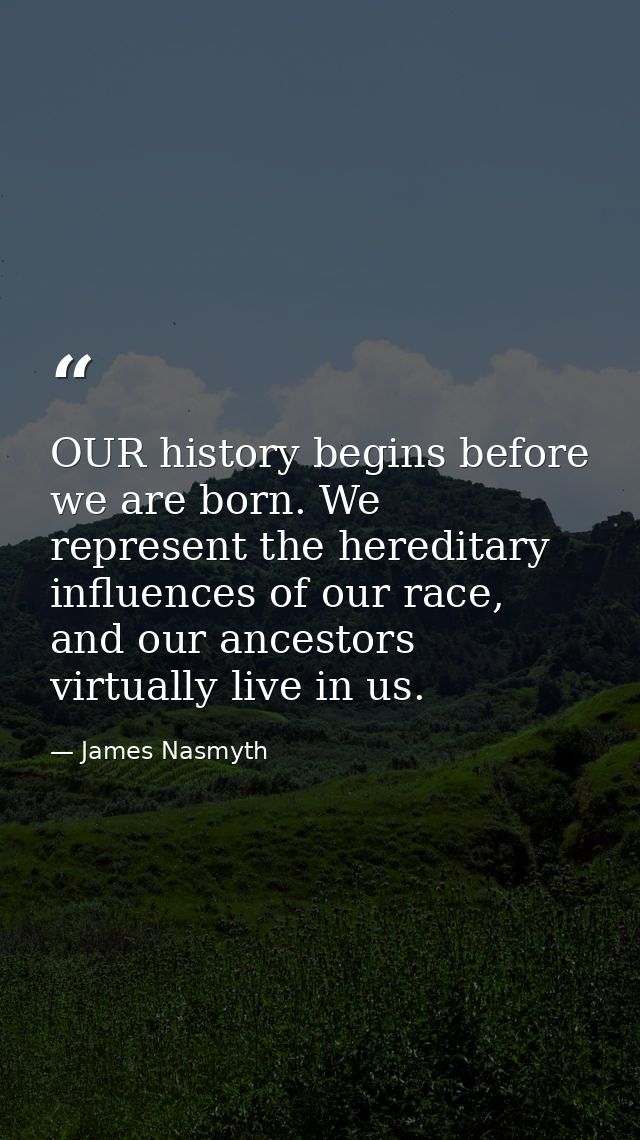 OUR history begins before we are born. We represent the hereditary influences of our race, and our ancestors virtually l — James Nasmyth