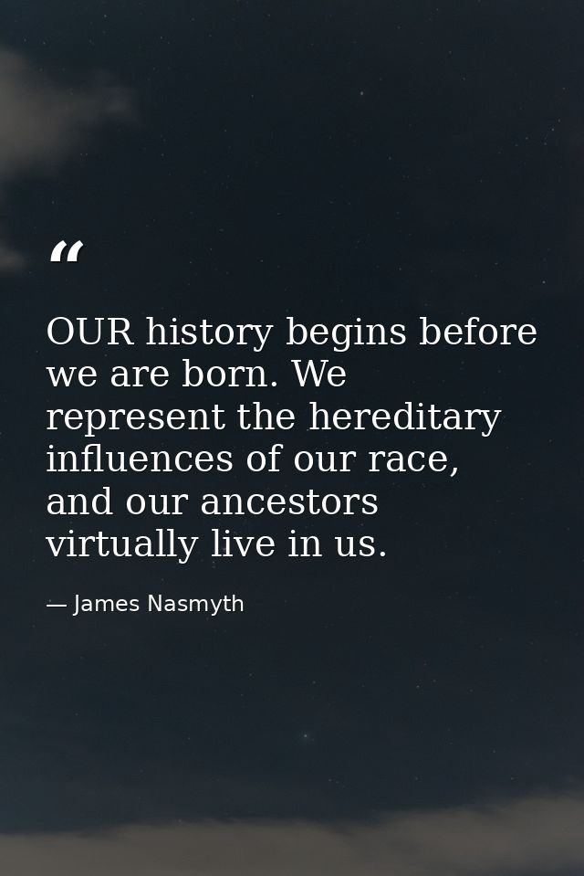 OUR history begins before we are born. We represent the hereditary influences of our race, and our ancestors virtually l — James Nasmyth