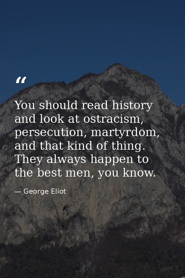 You should read history and look at ostracism, persecution, martyrdom, and that kind of thing. They always happen to the — George Eliot