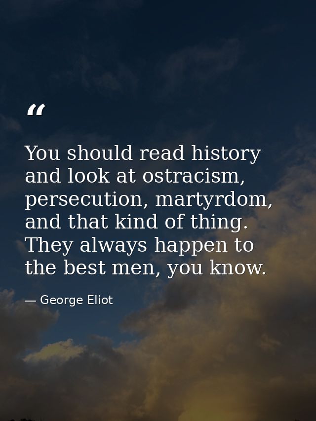 You should read history and look at ostracism, persecution, martyrdom, and that kind of thing. They always happen to the — George Eliot