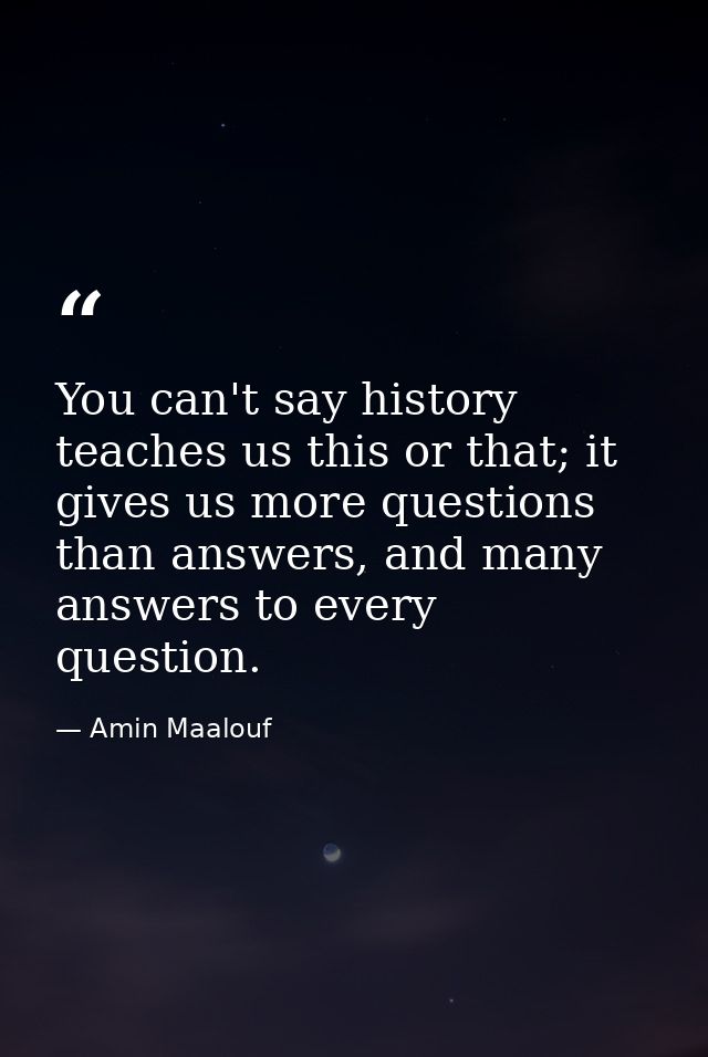 You can't say history teaches us this or that; it gives us more questions than answers, and many answers to every questi — Amin Maalouf
