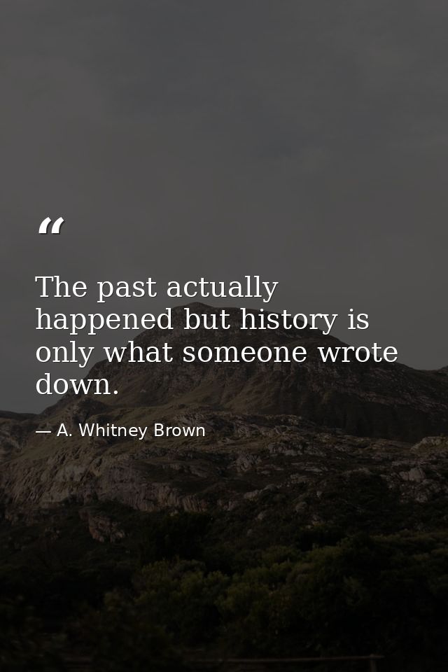 The past actually happened but history is only what someone wrote down. — A. Whitney Brown