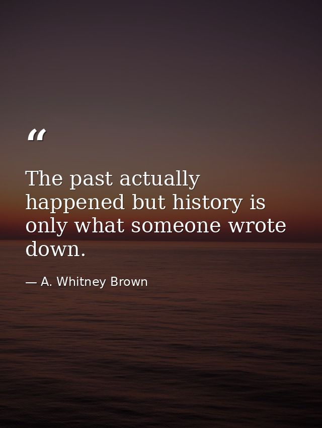 The past actually happened but history is only what someone wrote down. — A. Whitney Brown